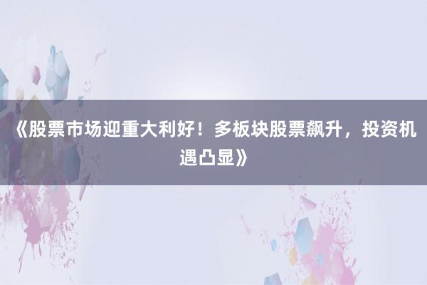 《股票市场迎重大利好！多板块股票飙升，投资机遇凸显》