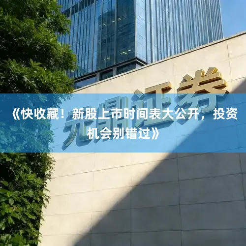 《快收藏！新股上市时间表大公开，投资机会别错过》