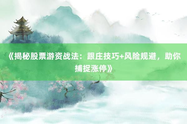 《揭秘股票游资战法：跟庄技巧+风险规避，助你捕捉涨停》