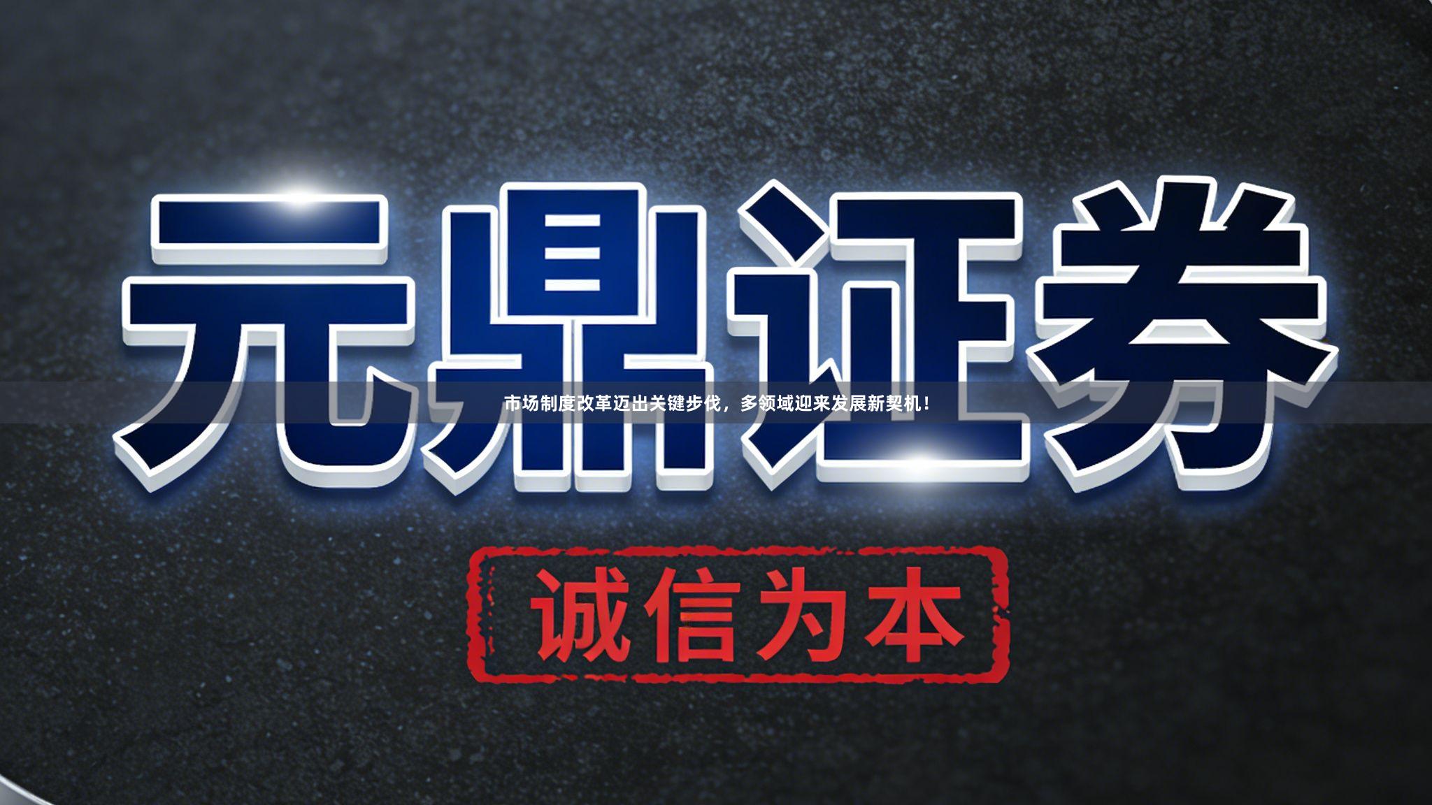 市场制度改革迈出关键步伐，多领域迎来发展新契机！