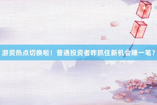 游资热点切换啦！普通投资者咋抓住新机会赚一笔？