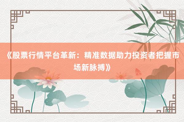 《股票行情平台革新：精准数据助力投资者把握市场新脉搏》