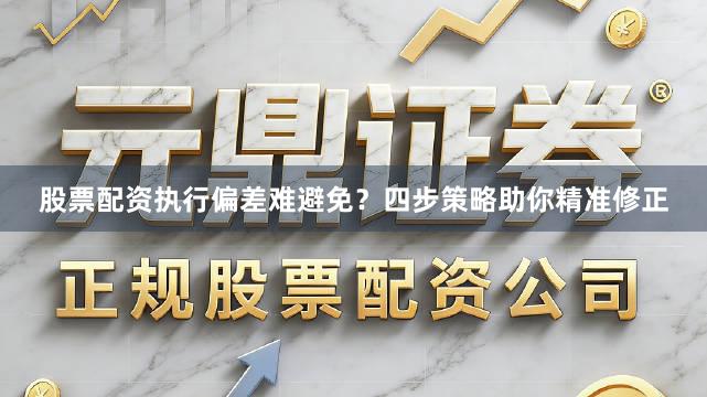 股票配资执行偏差难避免？四步策略助你精准修正
