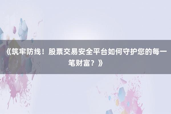 《筑牢防线！股票交易安全平台如何守护您的每一笔财富？》