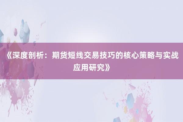 《深度剖析：期货短线交易技巧的核心策略与实战应用研究》
