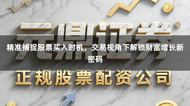精准捕捉股票买入时机，交易视角下解锁财富增长新密码