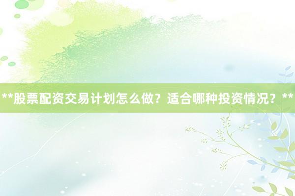 **股票配资交易计划怎么做？适合哪种投资情况？**
