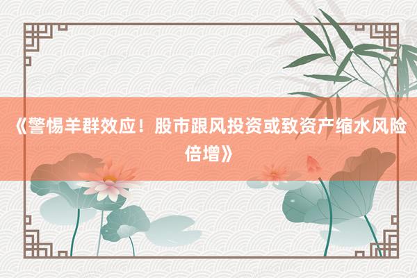 《警惕羊群效应！股市跟风投资或致资产缩水风险倍增》