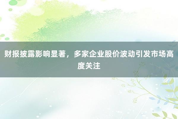 财报披露影响显著，多家企业股价波动引发市场高度关注