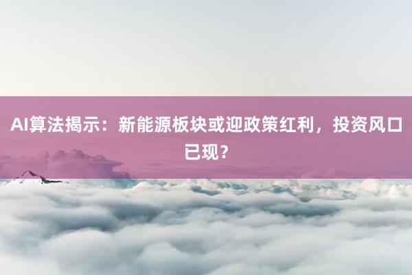 AI算法揭示：新能源板块或迎政策红利，投资风口已现？