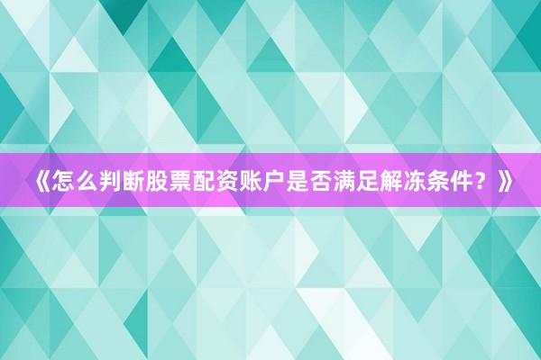 《怎么判断股票配资账户是否满足解冻条件？》