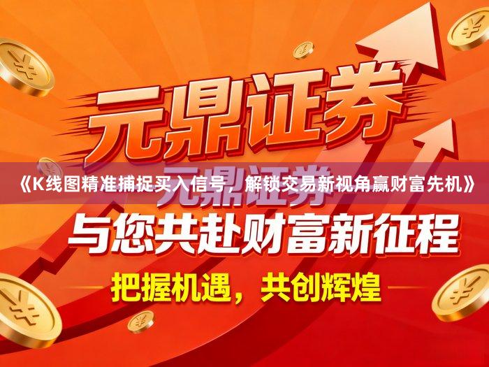 《K线图精准捕捉买入信号，解锁交易新视角赢财富先机》
