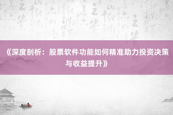 《深度剖析：股票软件功能如何精准助力投资决策与收益提升》
