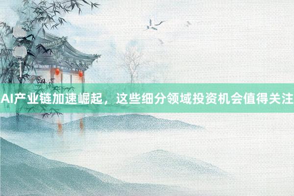 AI产业链加速崛起，这些细分领域投资机会值得关注