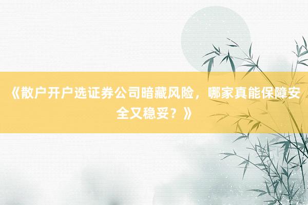 《散户开户选证券公司暗藏风险，哪家真能保障安全又稳妥？》