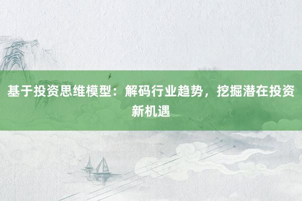 基于投资思维模型：解码行业趋势，挖掘潜在投资新机遇