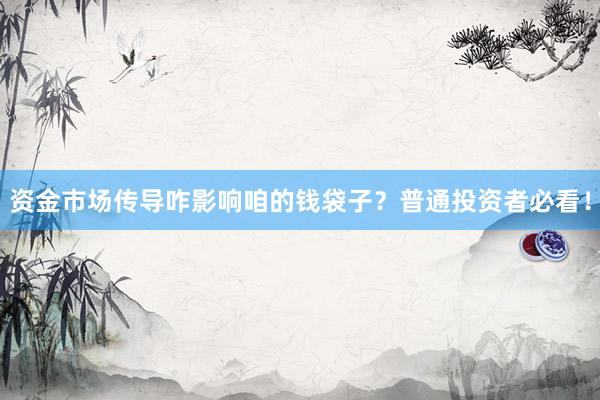 资金市场传导咋影响咱的钱袋子？普通投资者必看！