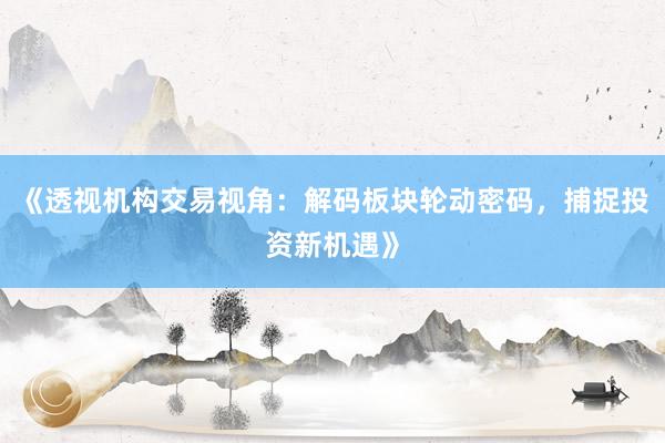 《透视机构交易视角：解码板块轮动密码，捕捉投资新机遇》