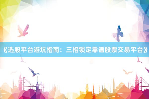 《选股平台避坑指南：三招锁定靠谱股票交易平台》