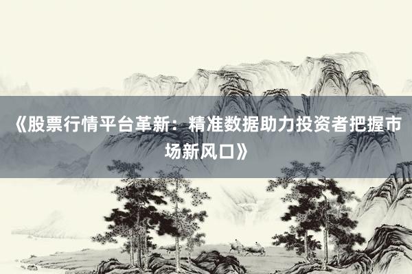 《股票行情平台革新：精准数据助力投资者把握市场新风口》