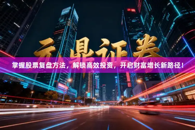 掌握股票复盘方法，解锁高效投资，开启财富增长新路径！