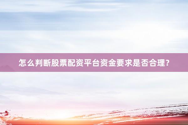 怎么判断股票配资平台资金要求是否合理？