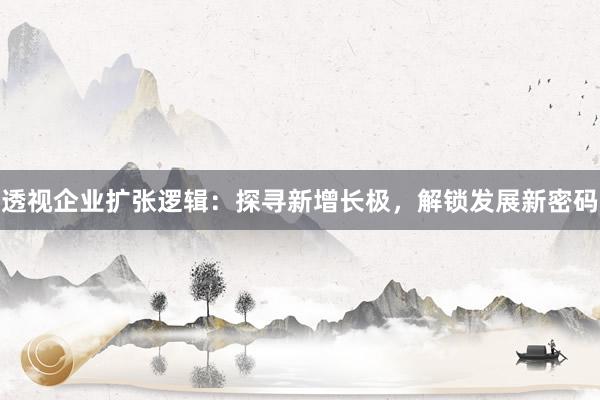 透视企业扩张逻辑：探寻新增长极，解锁发展新密码