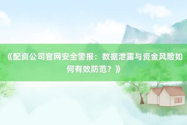 《配资公司官网安全警报：数据泄露与资金风险如何有效防范？》