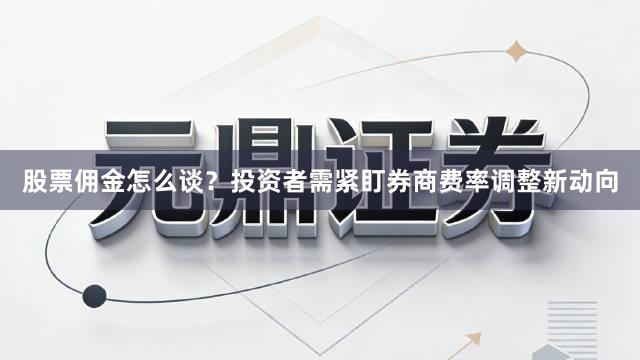 股票佣金怎么谈？投资者需紧盯券商费率调整新动向
