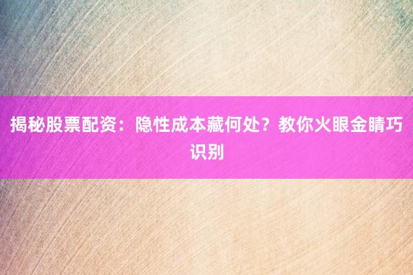 揭秘股票配资：隐性成本藏何处？教你火眼金睛巧识别