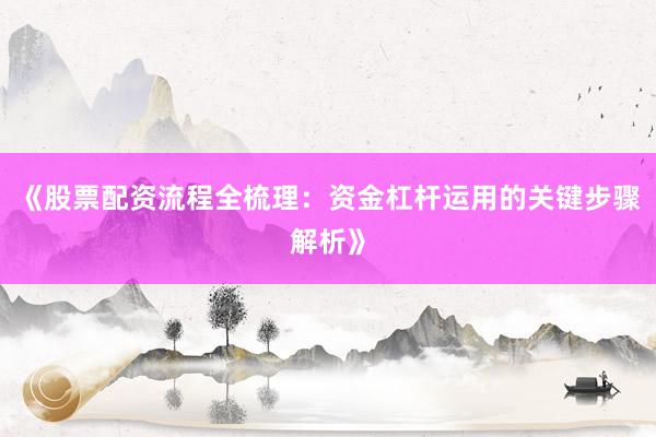 《股票配资流程全梳理：资金杠杆运用的关键步骤解析》