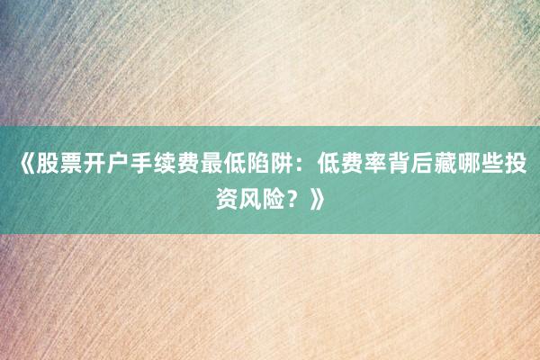 《股票开户手续费最低陷阱：低费率背后藏哪些投资风险？》