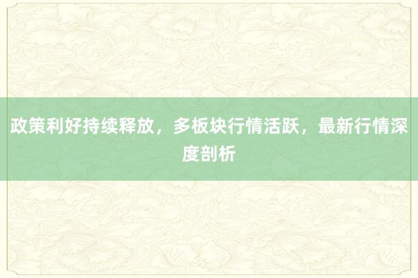 政策利好持续释放，多板块行情活跃，最新行情深度剖析