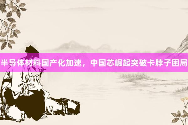 半导体材料国产化加速，中国芯崛起突破卡脖子困局