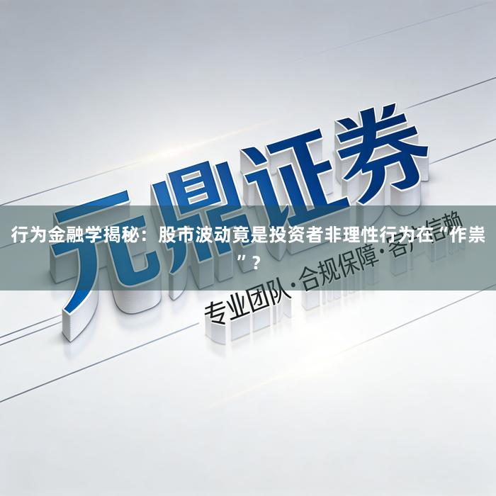 行为金融学揭秘：股市波动竟是投资者非理性行为在“作祟”？