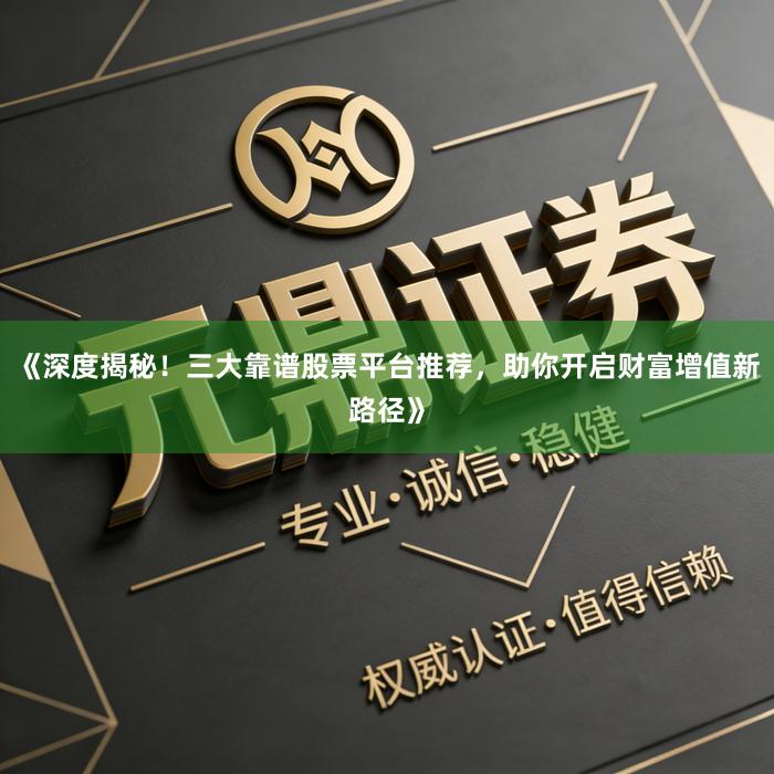 《深度揭秘！三大靠谱股票平台推荐，助你开启财富增值新路径》
