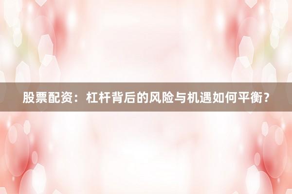 股票配资：杠杆背后的风险与机遇如何平衡？