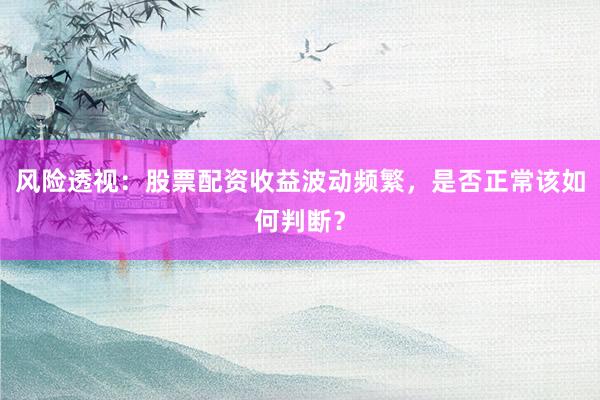 风险透视：股票配资收益波动频繁，是否正常该如何判断？