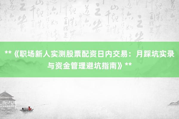 **《职场新人实测股票配资日内交易：月踩坑实录与资金管理避坑指南》**