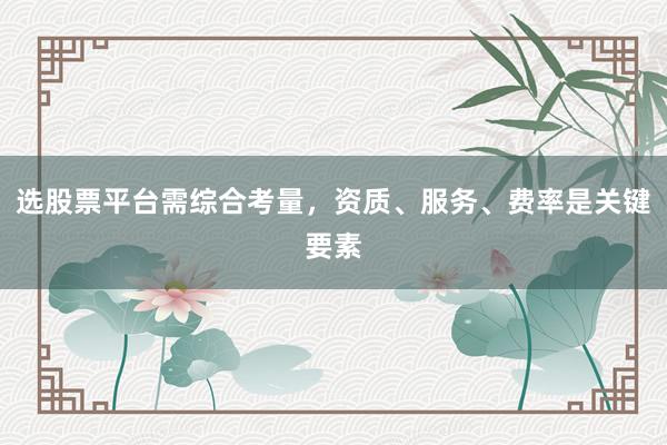 选股票平台需综合考量，资质、服务、费率是关键要素