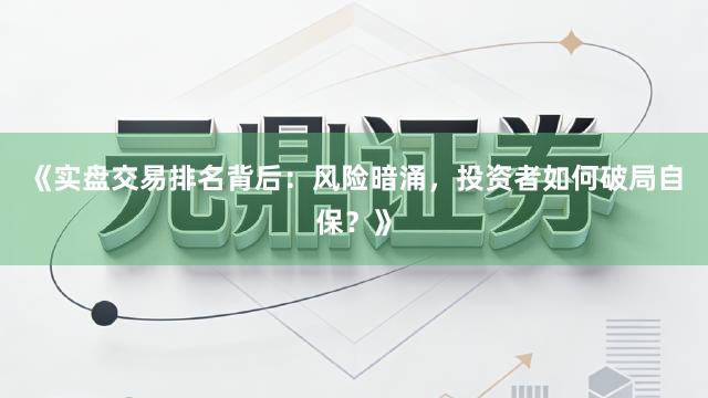 《实盘交易排名背后：风险暗涌，投资者如何破局自保？》