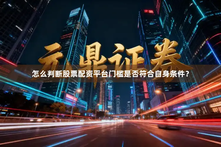 怎么判断股票配资平台门槛是否符合自身条件？