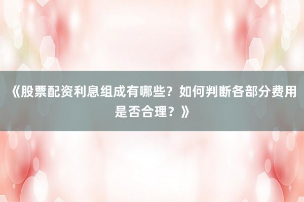 《股票配资利息组成有哪些？如何判断各部分费用是否合理？》