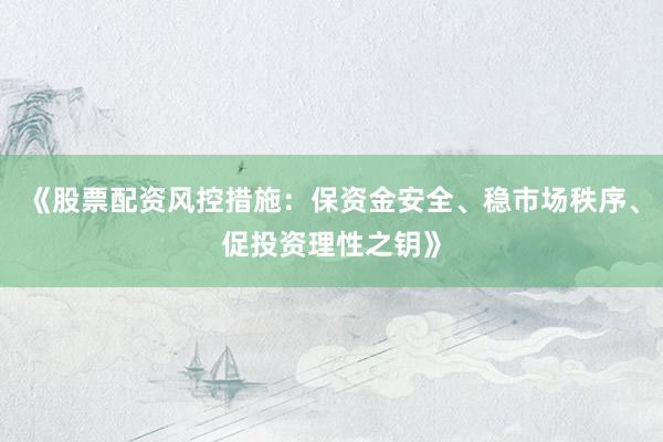 《股票配资风控措施：保资金安全、稳市场秩序、促投资理性之钥》