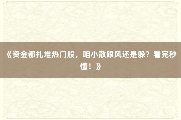 《资金都扎堆热门股，咱小散跟风还是躲？看完秒懂！》
