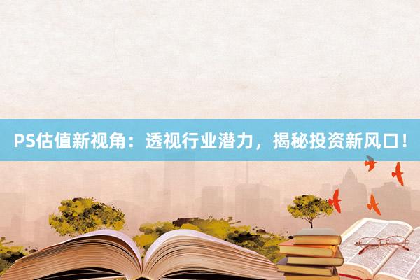 PS估值新视角：透视行业潜力，揭秘投资新风口！