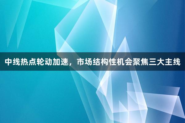 中线热点轮动加速，市场结构性机会聚焦三大主线
