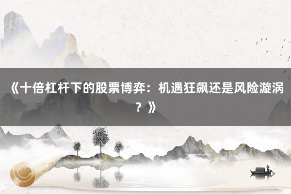 《十倍杠杆下的股票博弈：机遇狂飙还是风险漩涡？》