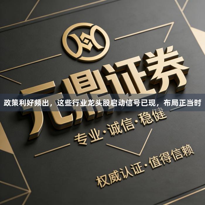 政策利好频出，这些行业龙头股启动信号已现，布局正当时