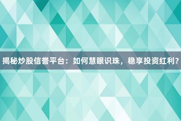 揭秘炒股信誉平台：如何慧眼识珠，稳享投资红利？